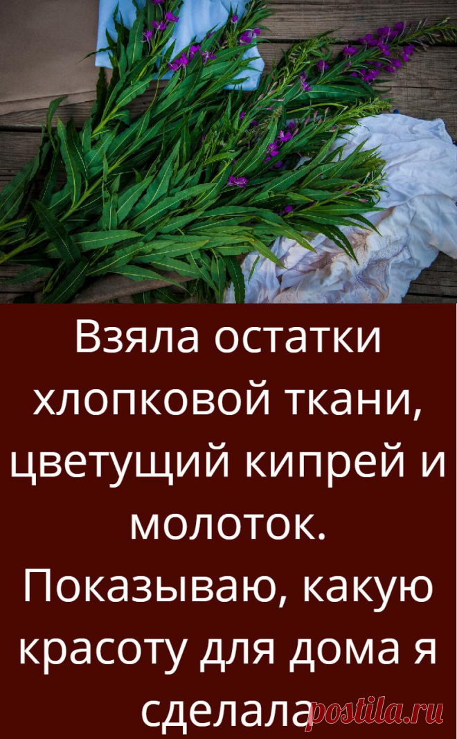 Взяла остатки хлопковой ткани, цветущий кипрей и молоток. Показываю, какую красоту для дома я сделала