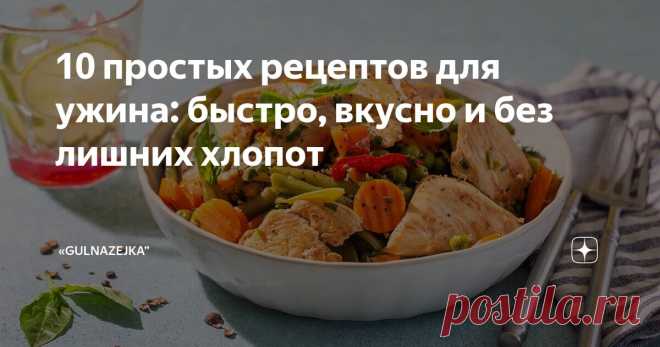 10 простых рецептов для ужина: быстро, вкусно и без лишних хлопот Статья автора ««GuLnAzEjKa”» в Дзене ✍: Ужин — это важный приём пищи, который помогает восстановить силы после насыщенного дня. Однако не всегда есть время или желание готовить сложные блюда.