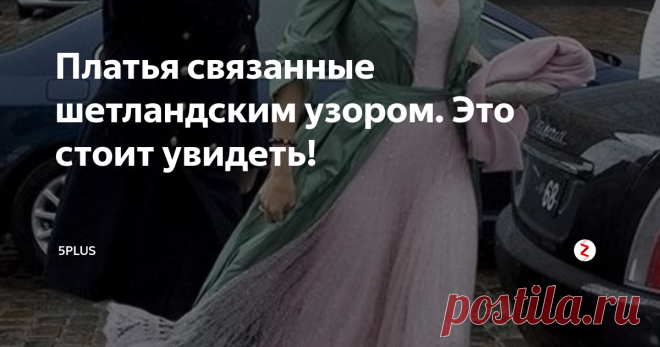 Платья связанные шетландским узором. Это стоит увидеть! Шетландский узор или шетландские мотивы  - это поистине искусство, которое к большому счастью опять в моде.
Изначально шетландскими мотивами вязались только шали, но со временем мастерицы начали применять комбинации разных узоров и к другим предметам гардероба, в том числе и платьям. И не прогадали. Платья связанные такими ажуром, получаются изящными и поражают своей красотой.
Предлагаю посмотреть