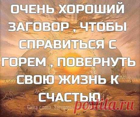 (99+) ОЧЕНЬ ХОРОШИЙ ЗАГОВОР , ЧТО... - блог пользователя Иля Чернова ОЧЕНЬ ХОРОШИЙ ЗАГОВОР , ЧТОБЫ СПРАВИТЬСЯ С ГОРЕМ , ПОВЕРНУТЬ СВОЮ ЖИЗНЬ К СЧАСТЬЮ !!! ,,Силы небесные, над людьми стоящие, людям неподвластные, к вам обращаюсь, к вам взываю о помощи, ибо лишь вы помочь мне можете, не в силах это человечьих! Силы, реки отпирающие, воды вдаль несущие, силы, громом