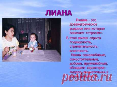 Лиана. Лиана - это древнегреческое родовое имя которое означает «строгая». В этом имени скрыта подвижность, стремительность, властность. Лианы самолюбивые, самостоятельные, добрые, дружелюбные, обладают характером лидера, внимательны к своей внешности. - Картинка 52 - Имена людей - Имя - Картинки по психологии