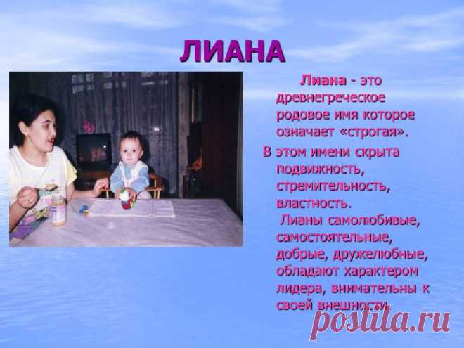 Лиана. Лиана - это древнегреческое родовое имя которое означает «строгая». В этом имени скрыта подвижность, стремительность, властность. Лианы самолюбивые, самостоятельные, добрые, дружелюбные, обладают характером лидера, внимательны к своей внешности. - Картинка 52 - Имена людей - Имя - Картинки по психологии
