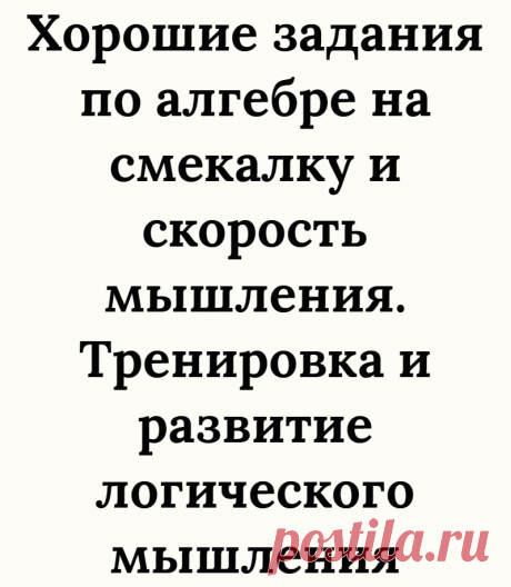 Хорошие задания по алгебре на смекалку и скорость мышления. Тренировка и развитие логического мышления
Здравствуйте, дорогие читатели, с вами на связи снова канал Логические головоломки! Сейчас мы предлагаем Вам решить хорошие задания по алгебре на смекалку и скорость мышления, а также на тренировку и развитие логического мышления. Сразу можете поставить лайк, чтобы поддержать наш канал и...
Читай дальше на сайте. Жми подробнее ➡