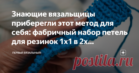 Знающие вязальщицы приберегли этот метод для себя: фабричный набор петель для резинок 1х1 в 2х вариантах. Продолжаю тему сравнения разных видов набора петель, которую мы с моей подругой Еленой уже начали.
Вот в этой статье даны 2 отличных варианта набора для узоров на основе глади.
Что там гладь - легкотня! Но дело обстоит гораздо сложнее, когда мы беремся вязать резинки. И не важно какая именно у вас резинка - 1х1 или 2х2. Краешек резинки моментально выдаст самовяз, если не набрать его особым