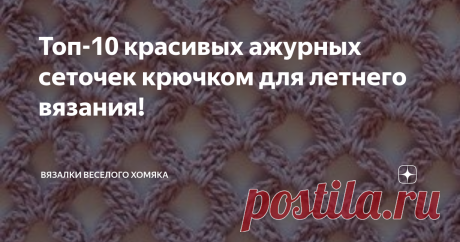 Топ-10 красивых ажурных сеточек крючком для летнего вязания! Чудесные ажурные рисунки в виде сеточек со схемами для летних вещей!