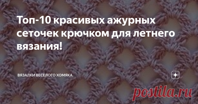 Топ-10 красивых ажурных сеточек крючком для летнего вязания! Чудесные ажурные рисунки в виде сеточек со схемами для летних вещей!