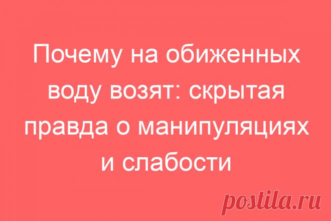 Почему на обиженных воду возят: скрытая правда о манипуляциях и слабости