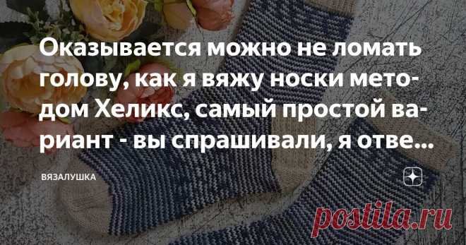 Оказывается можно не ломать голову, как я вяжу носки методом Хеликс, самый простой вариант - вы спрашивали, я отвечаю Статья автора «Вязалушка» в Дзене ✍: - Это точно не моё, - подумала я, когда впервые увидела описание  этого, ныне очень популярного способа вязания носков из остатков (и не только) пряжи.