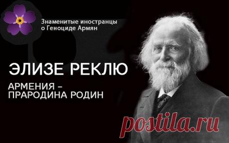 Жан Жак Элизе Реклю–французский географ,историк и социолог.В нескольких его трудах имеются довольно подробные характеристики армян,их физического типа и уклада жизни.Представляем вашему вниманию отрывок из его книги«Мнения европейцев об Армянском вопросе».Человек и земля .На первый взгляд,по-видимому,нельзя объяснить,что европейские державы могли относиться к подобным деяниям терпимо, так как от поведения властителей можно требовать,по меньшей мере,соблюдения известного внешнего декорума;но так