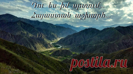 Հայաստան 
🇦🇲️Արևոտ երկնքում անծայր 
Լեռների կատարներ անհաս, 
Հավքի պես ժայռերին թառած՝ 
Տաճարներ խաչերով պատված, 
Մի փոշոտ արահետ հեռվում, 
ՈՒր է ինձ նա իր հետ տանում, 
Տունը իմ սարերից այն կողմ, 
Սարերից այն կողմ` մի աշխարհ
Քեզ ինչպես ես կոչեմ հայրենիք իմ հայ, 
Հայ քարեր, հայ խաչեր, անգամ ցավն է հայ, 
ՈՒ հավերժ մի անուն 
Դու ես իմ սրտում Հայաստան աշխարհ...
Քո կանչով հաղթական իմ հող, 
Շուրթերին շարական, աղոթք 
Սերունդներ` խաչերով զինված, 
Հաղթեցին դարերին անպարտ: