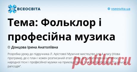 Тема: Фольклор і професійна музика Розробка уроку до підручника Л. Арістової Музичне мистецтво для 4 класу (Нова програма), де є план і кожен розписаний етап уроку. Визначення взаємозв'язку народної пісні і професійної музики на прикладі  твору Георгія Майбороди "Гуцульська рапсодія".