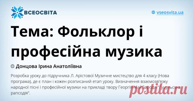 Тема: Фольклор і професійна музика Розробка уроку до підручника Л. Арістової Музичне мистецтво для 4 класу (Нова програма), де є план і кожен розписаний етап уроку. Визначення взаємозв'язку народної пісні і професійної музики на прикладі  твору Георгія Майбороди 