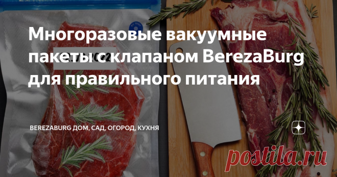 Многоразовые вакуумные пакеты с клапаном BerezaBurg для правильного питания Однажды в моей кухне я осознала, что есть способ сделать мою ежедневную жизнь гораздо более удобной и экологически чистой.  Я говорю о многоразовых вакуумных пакетах с клапаном от BerezaBurg.