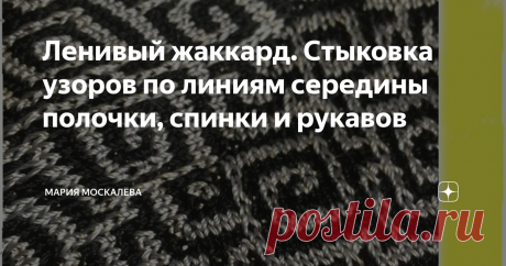 Ленивый жаккард. Стыковка узоров по линиям середины полочки, спинки и рукавов Здравствуйте.
Я - Маша, и Вы на моем канале про вязание и не только.
Это очередная статья на тему ленивого жаккарда.  Технику вязания ленивого жаккарда я рассказывала в ранних публикациях - читайте, изучайте, пробуйте..
Эти приемы покажу на своем, еще не довязанном пуловере из вискозного шелка.