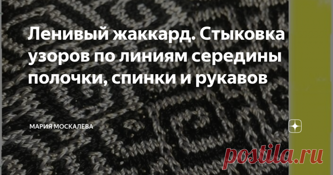 Ленивый жаккард. Стыковка узоров по линиям середины полочки, спинки и рукавов Здравствуйте.
Я - Маша, и Вы на моем канале про вязание и не только.
Это очередная статья на тему ленивого жаккарда.  Технику вязания ленивого жаккарда я рассказывала в ранних публикациях - читайте, изучайте, пробуйте..
Эти приемы покажу на своем, еще не довязанном пуловере из вискозного шелка.