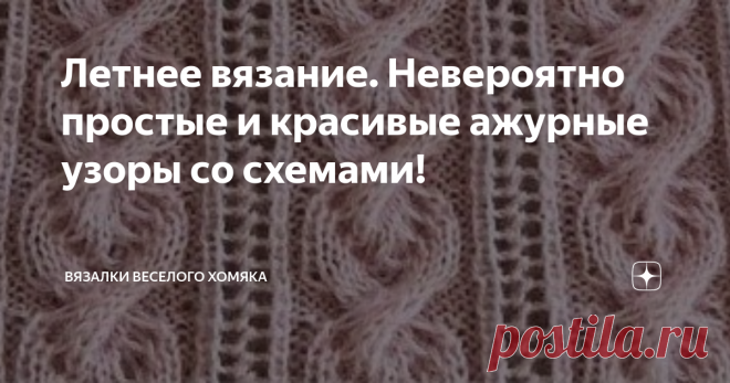 Летнее вязание. Невероятно простые и красивые ажурные узоры со схемами! Статья автора «Вязалки Веселого Хомяка» в Дзене ✍: Добрый день, дорогие подписчики и читатели канала! Мира, здоровья и ровных петелек вам!