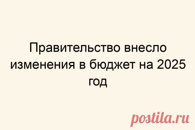 Правительство внесло изменения в бюджет на 2025 год
