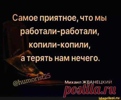 Самое приятное, что мы работали-работали, копили-копили, терять нам нечего. Михаил ЖВАНЕЦКИЙ - ) / АйДаПрикол .)