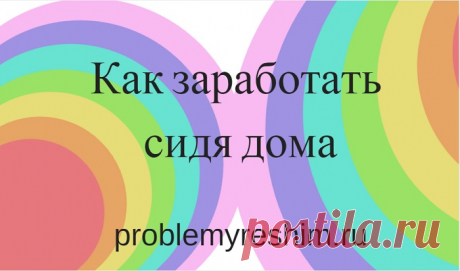 Как заработать сидя дома.Краткий курс для новичков в Интернете. Что нужно для старта, где и как учиться и сколько можно заработать в Интернете новичку