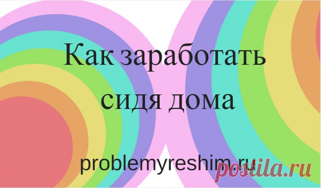 Как заработать сидя дома.Краткий курс для новичков в Интернете. Что нужно для старта, где и как учиться и сколько можно заработать в Интернете новичку