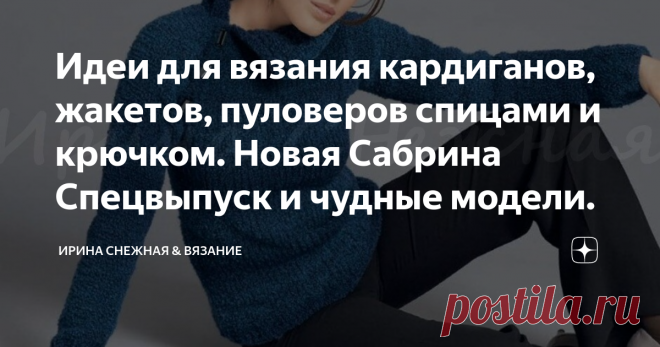Идеи для вязания кардиганов, жакетов, пуловеров спицами и крючком. Новая Сабрина Спецвыпуск и чудные модели. Как связать и что связать для весны чтобы не пропустить интересное и модное? Или наоборот вспомнить старое? Посмотрев новую Сабрину, у меня возникли смешанные и оригинальные чувства на пару с удивлением.  Идеи и модели из которой будут в конце статьи. Или я действительно совсем классическая девушка или не разбираюсь в моде вовсе и похоже для меня лучше модели из старых