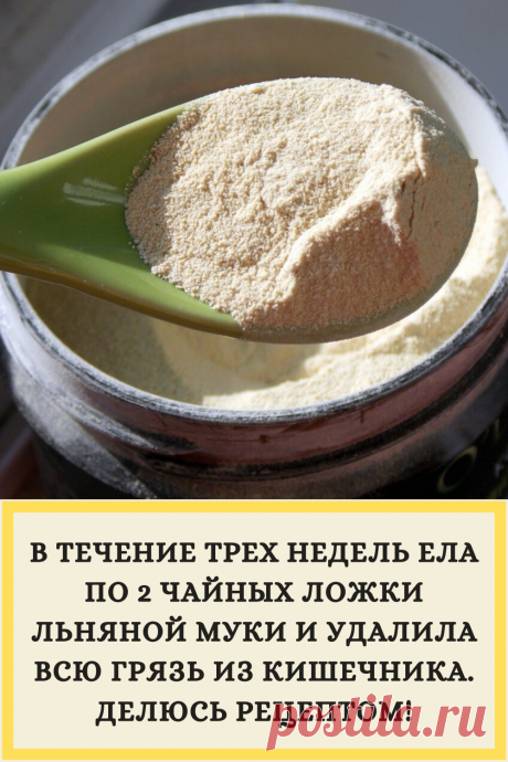 В ТЕЧЕНИЕ ТРЕХ НЕДЕЛЬ ЕЛА ПО 2 ЧАЙНЫХ ЛОЖКИ ЛЬНЯНОЙ МУКИ И УДАЛИЛА ВСЮ ГРЯЗЬ ИЗ КИШЕЧНИКА. ДЕЛЮСЬ РЕЦЕПТОМ!
