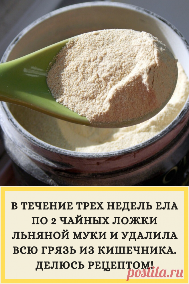 В ТЕЧЕНИЕ ТРЕХ НЕДЕЛЬ ЕЛА ПО 2 ЧАЙНЫХ ЛОЖКИ ЛЬНЯНОЙ МУКИ И УДАЛИЛА ВСЮ ГРЯЗЬ ИЗ КИШЕЧНИКА. ДЕЛЮСЬ РЕЦЕПТОМ!