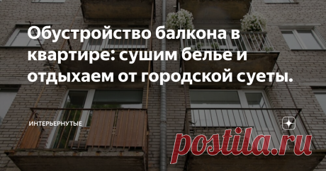 Обустройство балкона в квартире: сушим белье и отдыхаем от городской суеты. Во время ремонта на балконе или лоджии можно использовать самые смелые идеи. Мы покажем, как обыграть небольшое пространство в квартире, где было принято сушить белье и складировать всякий "мусор"...