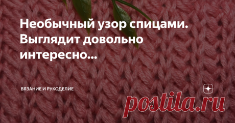 Необычный узор спицами. Выглядит довольно интересно... Всем привет!
Сегодня вяжу вот такой интересный, необычный и редкий узор, да к тому же ещё и легкий. Всего 2 рапорта. Сколько  красивых узоров можно связать спицами? Да, великое множество, что и не счесть никогда и никому. Каждая рукодельница, перед началом вязания встаёт перед выбором узора, каждой хочется выбрать необычный, неповторимый узор, для своего рукодельного творчества, чтобы создать