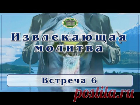 Извлекающая молитва. Встреча 6