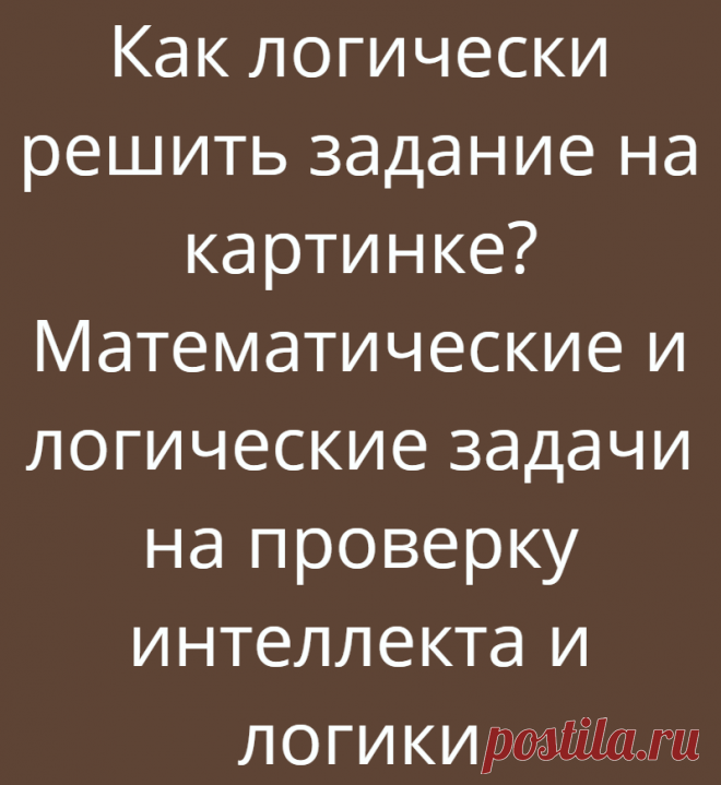 Как логически решить задание на картинке? Математические и логические задачи на проверку интеллекта и логики
Приветствую Вас на новой статье канала «Логические головоломки»! Сегодня мы представляем всем три задания на проверку интеллекта и логики! Задачи будут с математическими знаками, цифрами и числами, но чтобы их решить нужно думать логически, поэтому задания также и логические. Все итоги и...
Читай дальше на сайте. Жми подробнее ➡