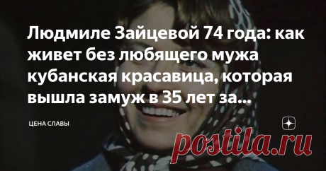 Людмиле Зайцевой 74 года: как живет без любящего мужа кубанская красавица, которая вышла замуж в 35 лет за актера-детдомовца Актриса снималась в к/ф «Здравствуй и прощай», «А зори здесь тихие…», «Маленькая Вера», «По семейным обстоятельствам».