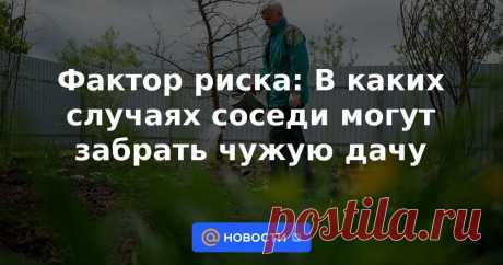 Фактор риска: В каких случаях соседи могут забрать чужую дачу Какие ошибки выявила кадастровая переоценка и кто способен отнять вашу недвижимость.
