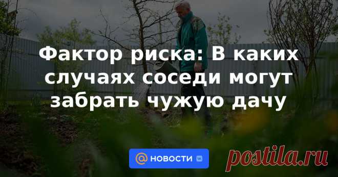 Фактор риска: В каких случаях соседи могут забрать чужую дачу Какие ошибки выявила кадастровая переоценка и кто способен отнять вашу недвижимость.