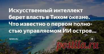 Искусственный интеллект берет власть в Тихом океане. Что известно о первом полностью управляемом ИИ островном государстве? Статья автора «NEWS.ru» в Дзене ✍: В Тихом океане появилось первое в мире государство, полностью управляемое искусственным интеллектом, передает портал Pronedra.