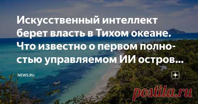 Искусственный интеллект берет власть в Тихом океане. Что известно о первом полностью управляемом ИИ островном государстве? Статья автора «NEWS.ru» в Дзене ✍: В Тихом океане появилось первое в мире государство, полностью управляемое искусственным интеллектом, передает портал Pronedra.