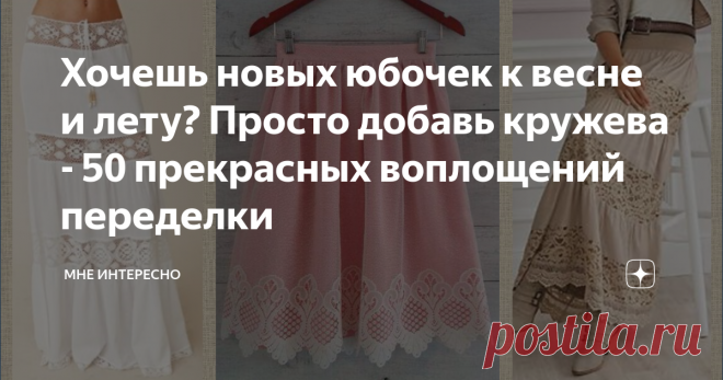 Хочешь новых юбочек к весне и лету? Просто добавь кружева - 50 прекрасных воплощений переделки Не устаю восхищаться идеями переделки, которые попадаются в интернете.  Сегодня речь о том, как дать новую жизнь скучной, или надоевшей юбке. Или той, что стала мала или коротка.  Или как украсить новую юбочку, ту, что шьёте. Для всех этих идей применяется кружево. его можно пришить в качестве оборки, вшить полосой в подол юбки, добавить в виде лампаса, вырезать из них отдельные ...