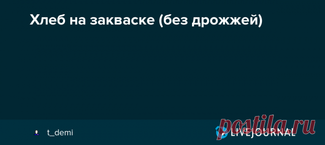 Хлеб на закваске (без дрожжей) Когда я заинтересовалась тем, как печь хлеб без дрожжей, на самостоятельно выращенной закваске, я начала читать, что об этом пишут в интернете, и долго не могла решиться попробовать, потому что начиталась много всего позитивно-настраивающего вроде вы конечно можете попробовать испечь хлеб по…