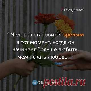 7Вопросов “ Человек становится зрелым в тот момент, когда он начинает больше любить, чем искать любовь. “ © Ошо