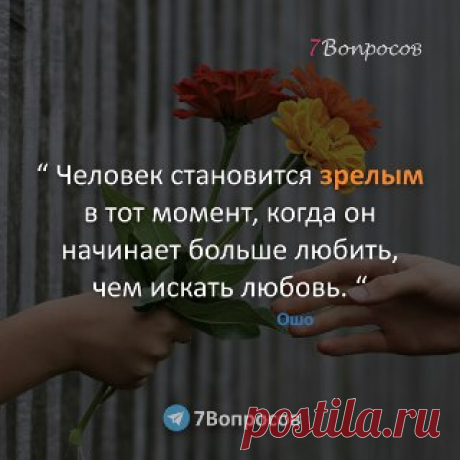 7Вопросов “ Человек становится зрелым в тот момент, когда он начинает больше любить, чем искать любовь. “ © Ошо