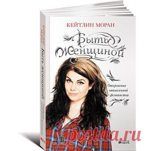 Книга "Быть женщиной. Откровения отъявленной феминистки" Кейтлин Моран - Известная британская феминистка Кейтлин Моран делится собственным опытом и с неподражаемым юмором рассказывает, каково это — быть женщиной в наши дни. Подростковые открытия, первая любовь, карьера, роды, аборты, материнство, пластические операции и "убийственные" стандарты красоты