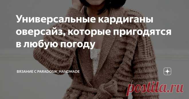 Универсальные кардиганы оверсайз, которые пригодятся в любую погоду Статья автора «Вязание с Paradosik_Handmade» в Дзене ✍: Красивые утончённые силуэты, фантазийные узоры и оригинальные фасоны — всё это хорошо! Но иногда хочется максимально простую и уютную вещь.