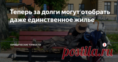 Теперь за долги могут отобрать даже единственное жилье Государство все больше усложняет жизнь должникам, и дело постепенно дошло и до единственного жилья.