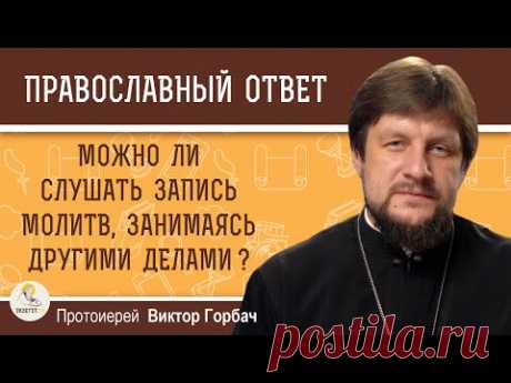 МОЖНО ЛИ СЛУШАТЬ ЗАПИСЬ МОЛИТВ, ЗАНИМАЯСЬ ДРУГИМИ ДЕЛАМИ ?  Протоиерей Виктор Горбач