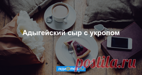 Адыгейский сыр с укропом - пошаговый рецепт с фото - как приготовить, ингредиенты, состав, время приготовления - Леди Mail.Ru