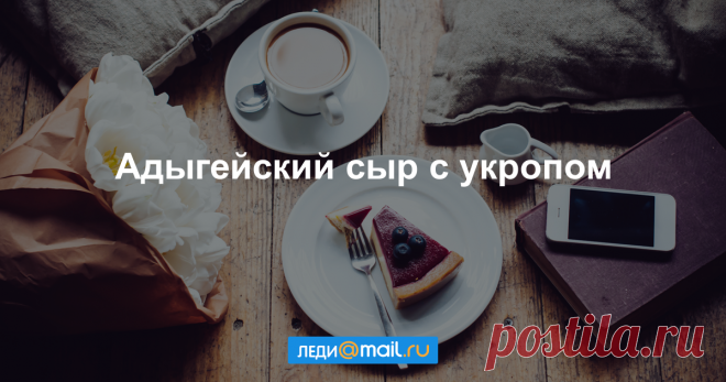 Адыгейский сыр с укропом - пошаговый рецепт с фото - как приготовить, ингредиенты, состав, время приготовления - Леди Mail.Ru