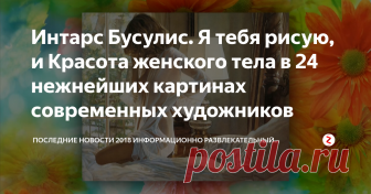 Интарс Бусулис. Я тебя рисую, и Красота женского тела в 24 нежнейших картинах современных художников Интарс Бусулис. Я тебя рисую, и Красота женского тела в 24 нежнейших картинах современных художников
Информационно развлекательный портал новости факты события
