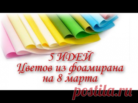 5 ИДЕЙ НА 8 МАРТА/ЦВЕТЫ ИЗ ФОАМИРАНА