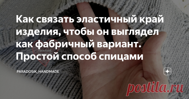 Как связать эластичный край изделия, чтобы он выглядел как фабричный вариант. Простой способ спицами Каждая рукодельница хочет, чтобы её изделия выглядели максимально качественно и красиво. А для этого вовсе необязательно выбирать особо сложные фасоны и узоры — достаточно уметь вязать ровно, аккуратно, плотно (плотность вязания должна соответствовать толщине выбранной пряжи: слишком плотное вязание не всегда показатель качества — например, в жаккарде сильно затягивать петл...
