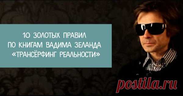 10 золотых правил по книгам Вадима Зеланда «ТРАНСЁРФИНГ РЕАЛЬНОСТИ»